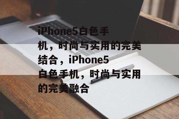iPhone5白色手机，时尚与实用的完美结合，iPhone5白色手机，时尚与实用的完美融合