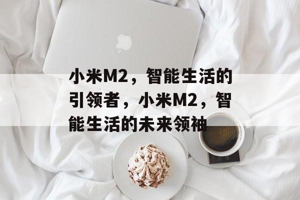 小米M2，智能生活的引领者，小米M2，智能生活的未来领袖