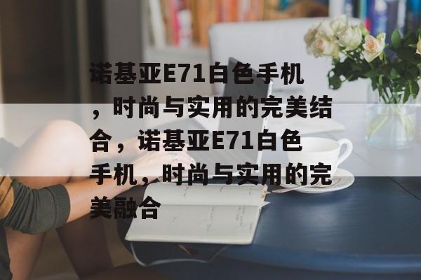 诺基亚E71白色手机，时尚与实用的完美结合，诺基亚E71白色手机，时尚与实用的完美融合