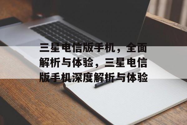 三星电信版手机，全面解析与体验，三星电信版手机深度解析与体验，三星电信版手机深度解析与体验，全面掌握手机功能与优势