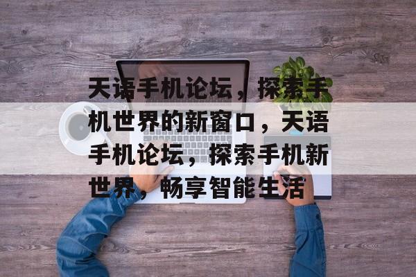 天语手机论坛，探索手机世界的新窗口，天语手机论坛，探索手机新世界，畅享智能生活