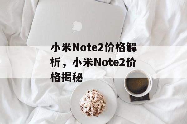 小米Note2价格解析，小米Note2价格揭秘