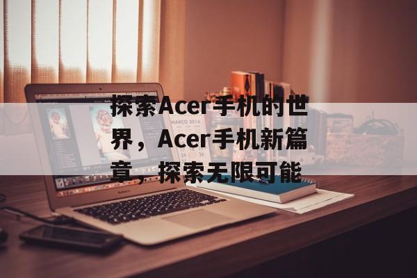 探索Acer手机的世界，Acer手机新篇章，探索无限可能
