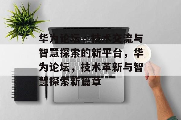华为论坛，技术交流与智慧探索的新平台，华为论坛，技术革新与智慧探索新篇章
