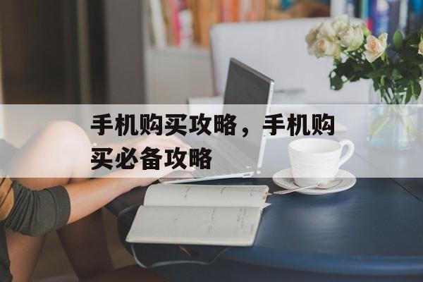手机购买攻略，手机购买必备攻略