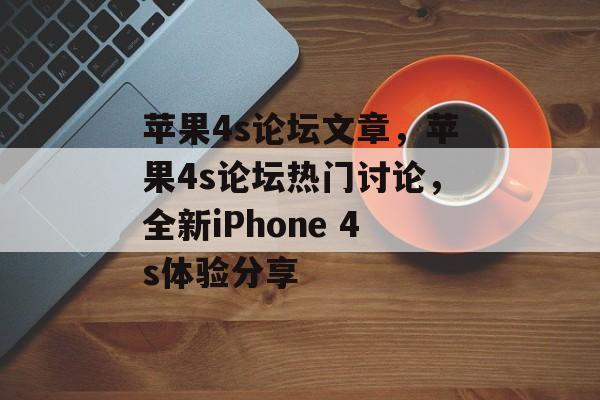 苹果4s论坛文章，苹果4s论坛热门讨论，全新iPhone 4s体验分享，揭秘全新iPhone 4s，深度体验分享