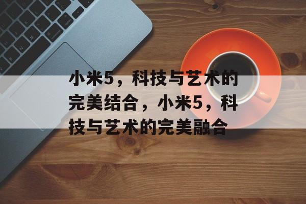 小米5，科技与艺术的完美结合，小米5，科技与艺术的完美融合