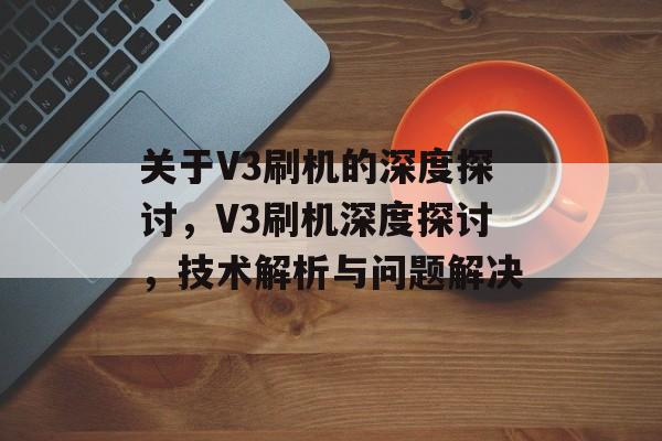 关于V3刷机的深度探讨，V3刷机深度探讨，技术解析与问题解决，V3刷机深度探讨，技术解析与问题解决