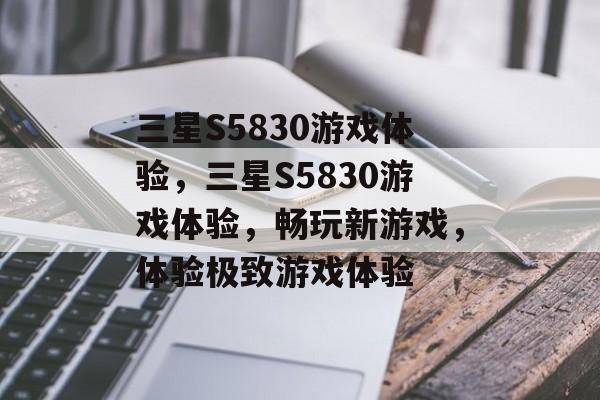 三星S5830游戏体验，三星S5830游戏体验，畅玩新游戏，体验极致游戏体验