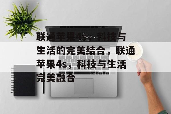 联通苹果4s，科技与生活的完美结合，联通苹果4s，科技与生活完美融合，联通苹果4s，科技与生活完美融合