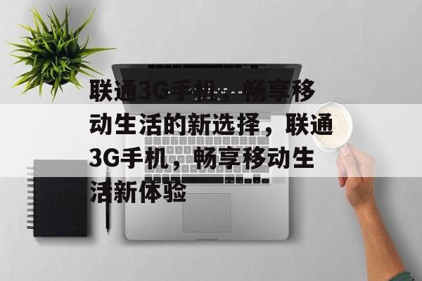 联通3G手机，畅享移动生活的新选择，联通3G手机，畅享移动生活新体验