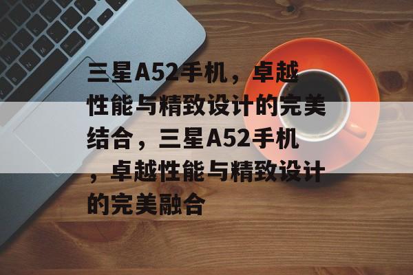三星A52手机，卓越性能与精致设计的完美结合，三星A52手机，卓越性能与精致设计的完美融合