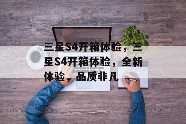 三星S4开箱体验，三星S4开箱体验，全新体验，品质非凡