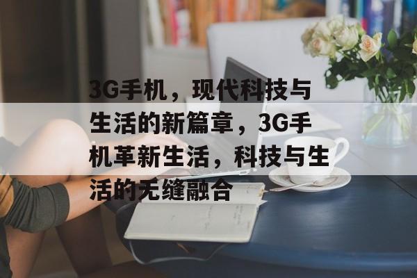 3G手机，现代科技与生活的新篇章，3G手机革新生活，科技与生活的无缝融合