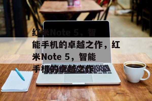红米Note 5，智能手机的卓越之作，红米Note 5，智能手机的卓越之作