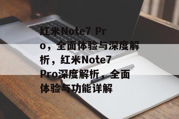 红米Note7 Pro，全面体验与深度解析，红米Note7 Pro深度解析，全面体验与功能详解