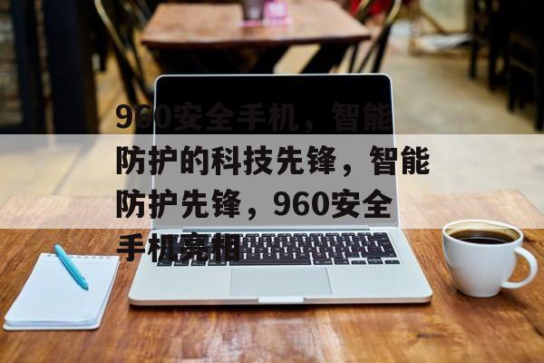 960安全手机，智能防护的科技先锋，智能防护先锋，960安全手机亮相