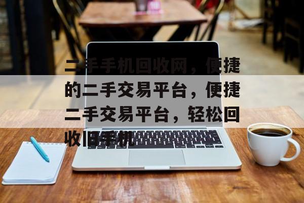 二手手机回收网，便捷的二手交易平台，便捷二手交易平台，轻松回收旧手机