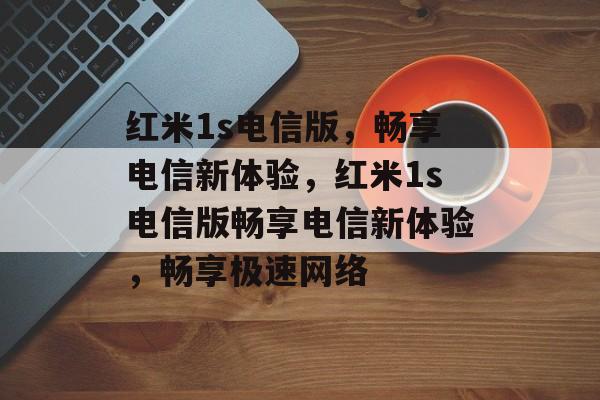 红米1s电信版，畅享电信新体验，红米1s电信版畅享电信新体验，畅享极速网络，红米1S电信版畅享极速网络体验
