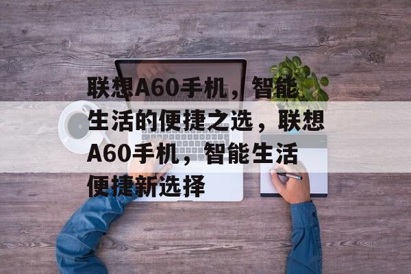 联想A60手机，智能生活的便捷之选，联想A60手机，智能生活便捷新选择