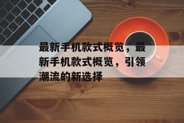 最新手机款式概览，最新手机款式概览，引领潮流的新选择，手机新品盛宴，最新款式概览，引领潮流新选择