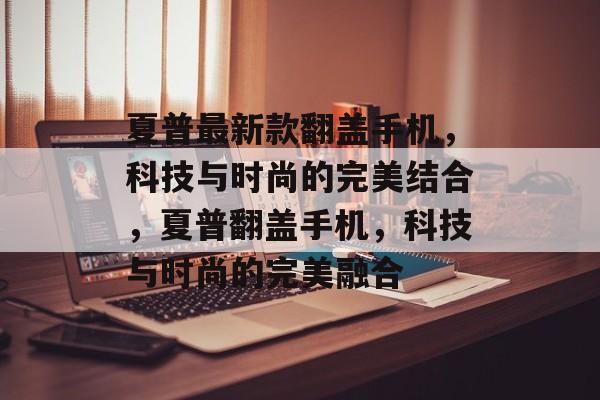 夏普最新款翻盖手机，科技与时尚的完美结合，夏普翻盖手机，科技与时尚的完美融合