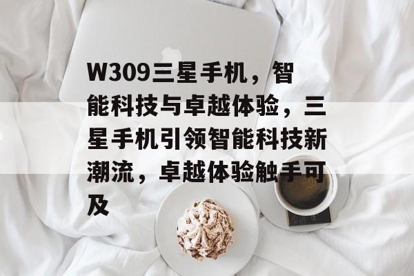 W309三星手机，智能科技与卓越体验，三星手机引领智能科技新潮流，卓越体验触手可及