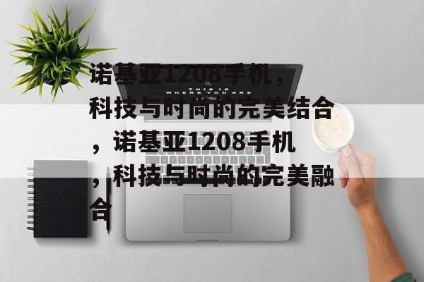 诺基亚1208手机，科技与时尚的完美结合，诺基亚1208手机，科技与时尚的完美融合