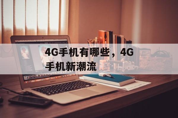 4G手机有哪些，4G手机新潮流，4G手机新潮流，引领未来技术的智能手机选择