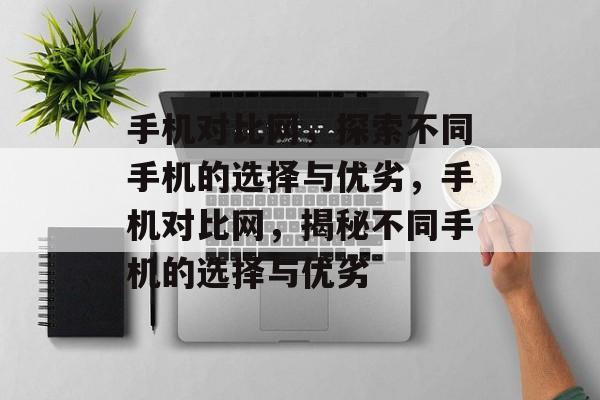 手机对比网，探索不同手机的选择与优劣，手机对比网，揭秘不同手机的选择与优劣