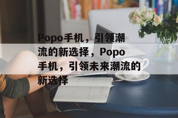 Popo手机，引领潮流的新选择，Popo手机，引领未来潮流的新选择，Popo手机，引领未来潮流的新选择
