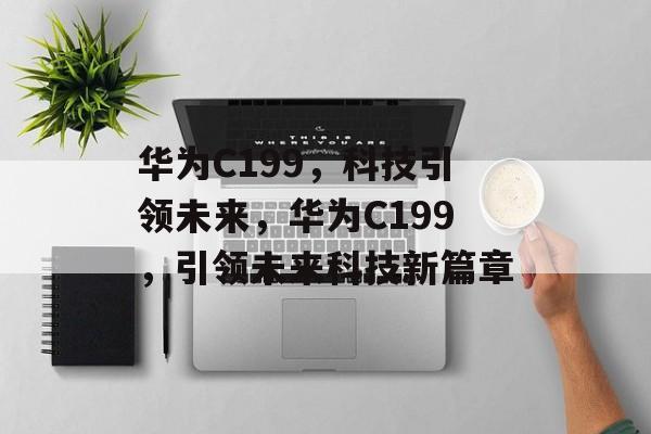 华为C199，科技引领未来，华为C199，引领未来科技新篇章