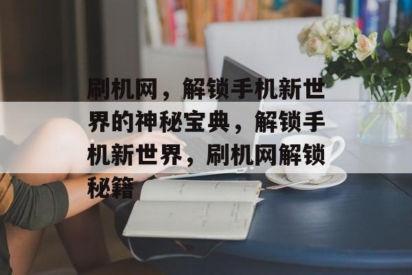 刷机网，解锁手机新世界的神秘宝典，解锁手机新世界，刷机网解锁秘籍，解锁手机新世界，刷机网解锁秘籍