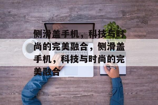 侧滑盖手机，科技与时尚的完美融合，侧滑盖手机，科技与时尚的完美融合，侧滑盖手机，科技与时尚的完美融合