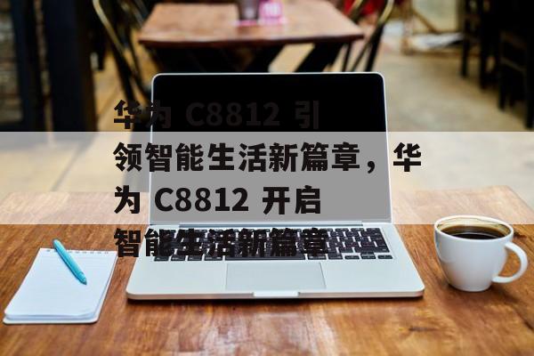 华为 C8812 引领智能生活新篇章，华为 C8812 开启智能生活新篇章