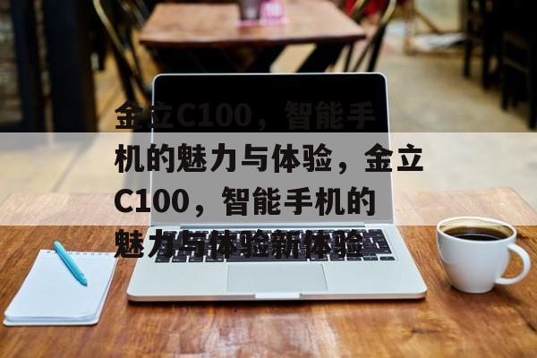 金立C100，智能手机的魅力与体验，金立C100，智能手机的魅力与体验新体验