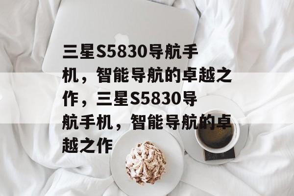 三星S5830导航手机，智能导航的卓越之作，三星S5830导航手机，智能导航的卓越之作
