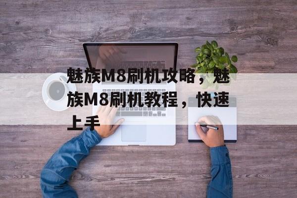 魅族M8刷机攻略，魅族M8刷机教程，快速上手，魅族M8刷机快速指南