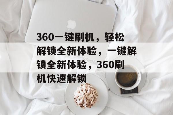 360一键刷机，轻松解锁全新体验，一键解锁全新体验，360刷机快速解锁