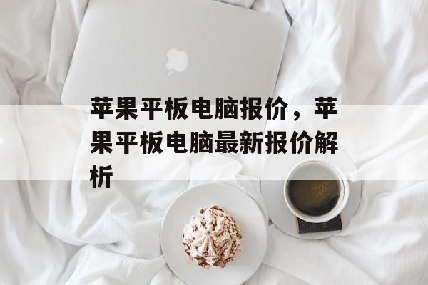 苹果平板电脑报价，苹果平板电脑最新报价解析，苹果平板电脑最新报价解析，揭秘市场价格动态