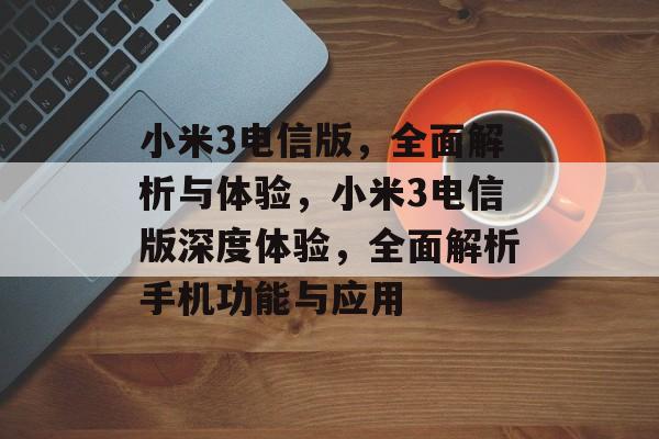 小米3电信版，全面解析与体验，小米3电信版深度体验，全面解析手机功能与应用，小米3电信版深度体验，功能与应用解析