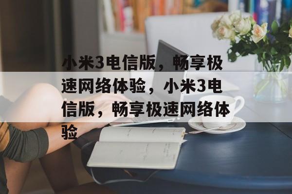 小米3电信版，畅享极速网络体验，小米3电信版，畅享极速网络体验