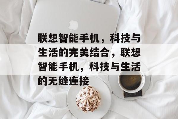 联想智能手机，科技与生活的完美结合，联想智能手机，科技与生活的无缝连接