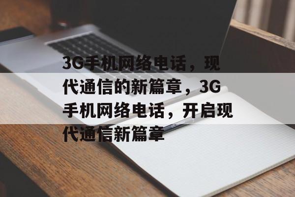 3G手机网络电话，现代通信的新篇章，3G手机网络电话，开启现代通信新篇章