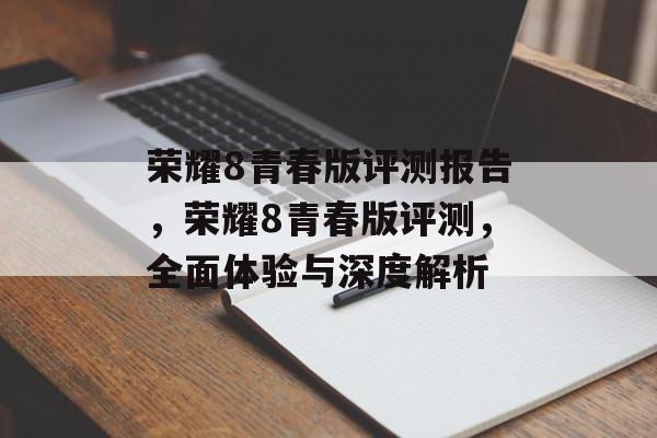 荣耀8青春版评测报告，荣耀8青春版评测，全面体验与深度解析