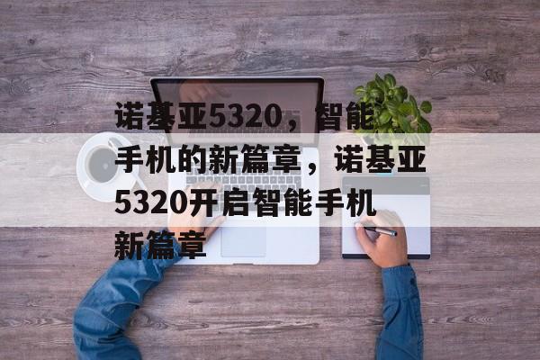 诺基亚5320，智能手机的新篇章，诺基亚5320开启智能手机新篇章