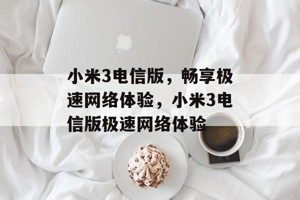小米3电信版，畅享极速网络体验，小米3电信版极速网络体验