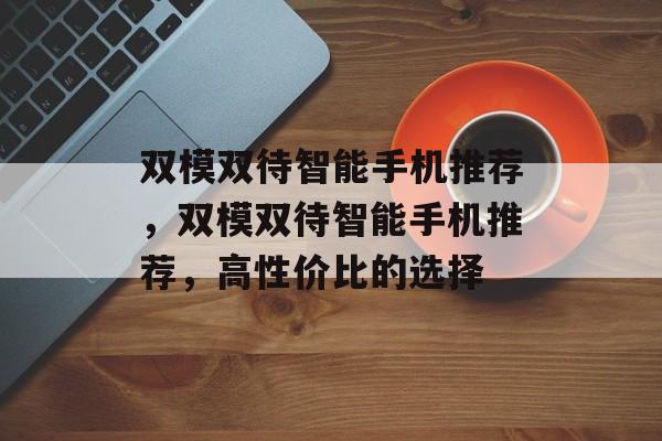 双模双待智能手机推荐，双模双待智能手机推荐，高性价比的选择