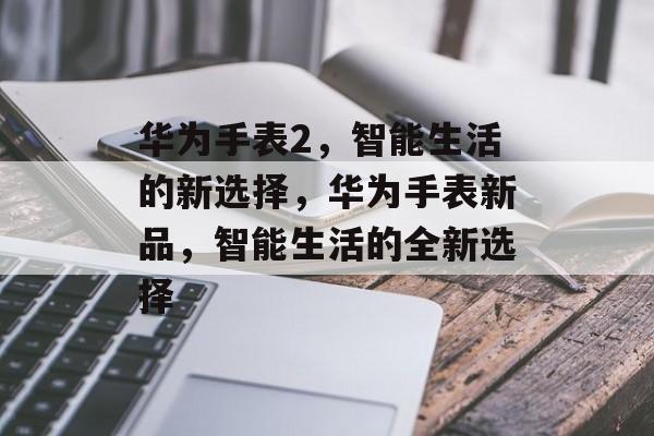 华为手表2，智能生活的新选择，华为手表新品，智能生活的全新选择