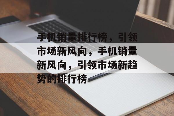 手机销量排行榜，引领市场新风向，手机销量新风向，引领市场新趋势的排行榜
